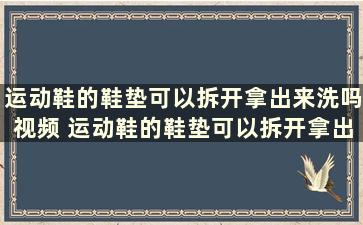 运动鞋的鞋垫可以拆开拿出来洗吗视频 运动鞋的鞋垫可以拆开拿出来洗吗图片